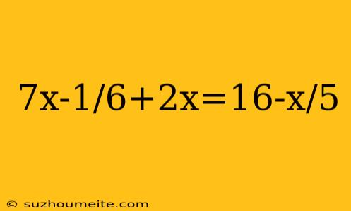 7x-1/6+2x=16-x/5