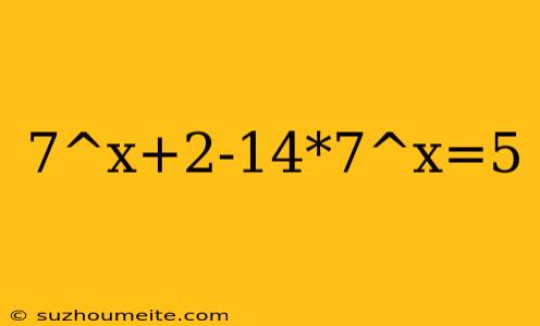 7^x+2-14*7^x=5