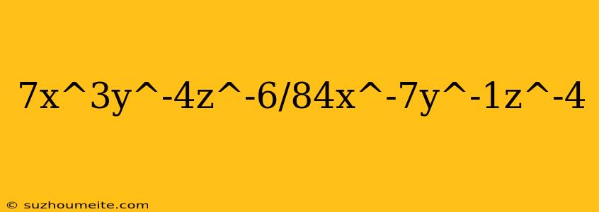 7x^3y^-4z^-6/84x^-7y^-1z^-4