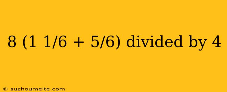 8 (1 1/6 + 5/6) Divided By 4