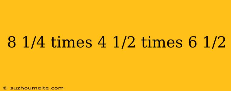 8 1/4 Times 4 1/2 Times 6 1/2