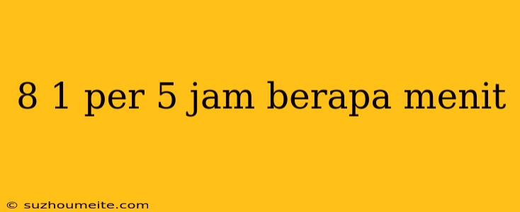 8 1 Per 5 Jam Berapa Menit