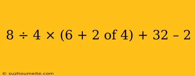 8 ÷ 4 × (6 + 2 Of 4) + 32 – 2