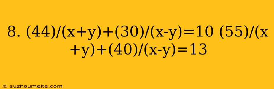 8. (44)/(x+y)+(30)/(x-y)=10 (55)/(x+y)+(40)/(x-y)=13