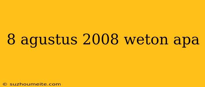 8 Agustus 2008 Weton Apa