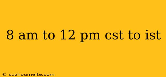 8 Am To 12 Pm Cst To Ist