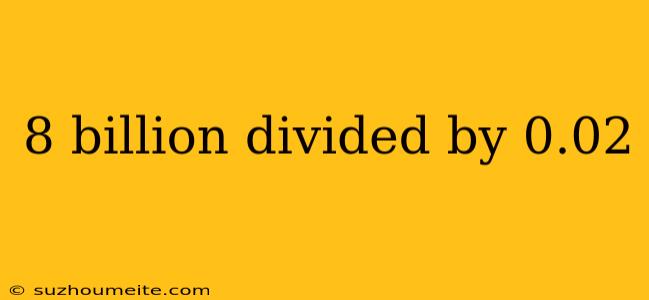 8 Billion Divided By 0.02