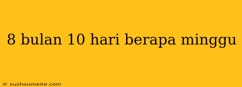 8 Bulan 10 Hari Berapa Minggu