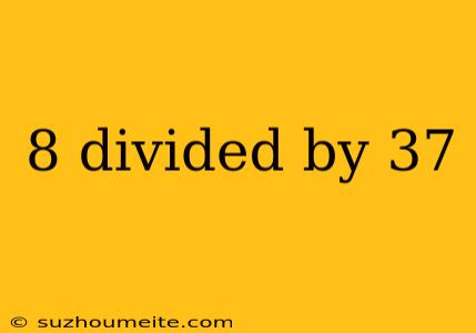 8 Divided By 37