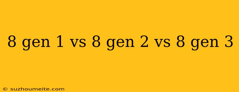 8 Gen 1 Vs 8 Gen 2 Vs 8 Gen 3