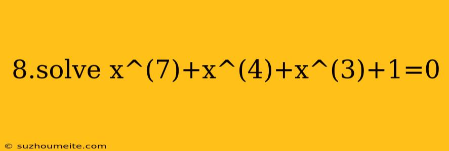 8.solve X^(7)+x^(4)+x^(3)+1=0