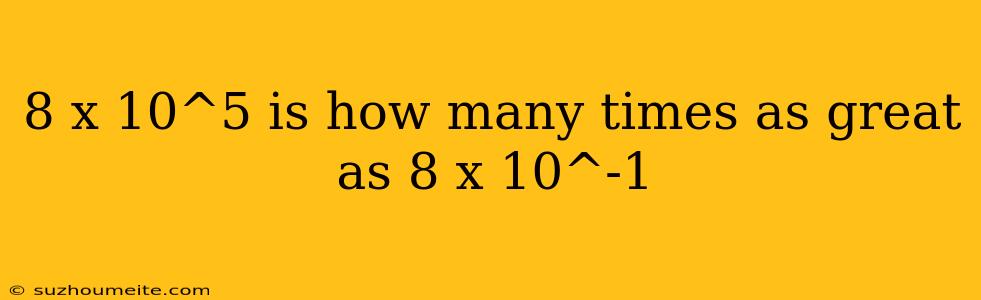 8 X 10^5 Is How Many Times As Great As 8 X 10^-1