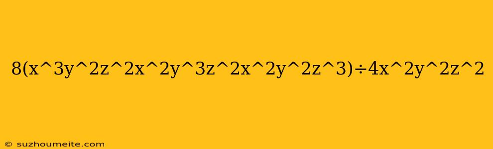 8(x^3y^2z^2x^2y^3z^2x^2y^2z^3)÷4x^2y^2z^2