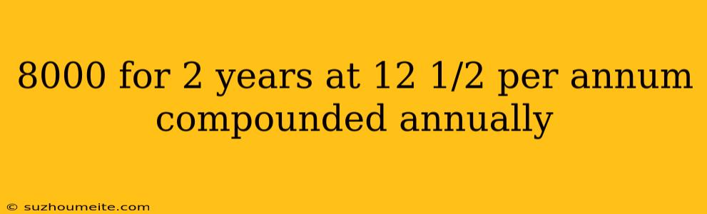 8000 For 2 Years At 12 1/2 Per Annum Compounded Annually