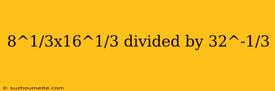 8^1/3x16^1/3 Divided By 32^-1/3