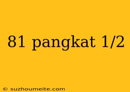 81 Pangkat 1/2