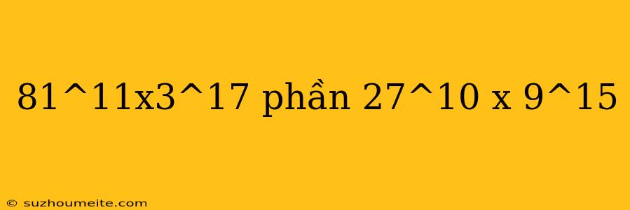 81^11x3^17 Phần 27^10 X 9^15