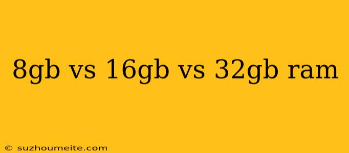 8gb Vs 16gb Vs 32gb Ram