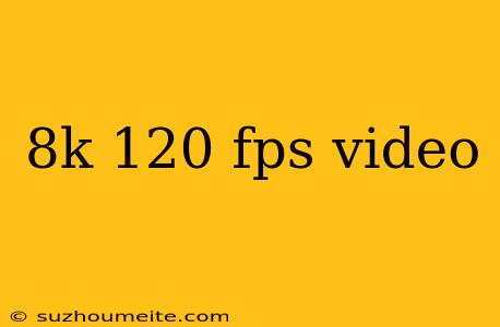 8k 120 Fps Video