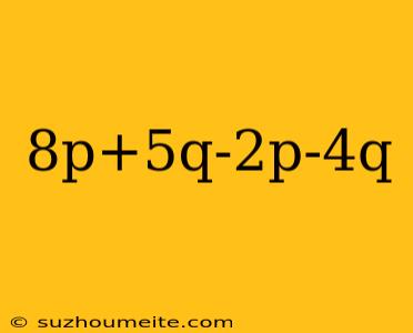 8p+5q-2p-4q