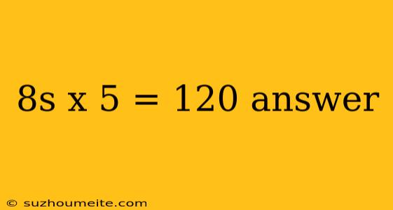 8s X 5 = 120 Answer