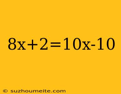 8x+2=10x-10