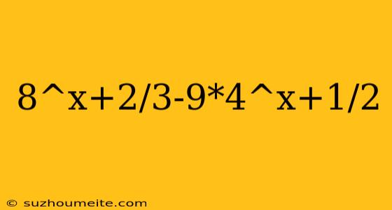 8^x+2/3-9*4^x+1/2