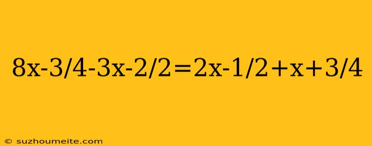 8x-3/4-3x-2/2=2x-1/2+x+3/4