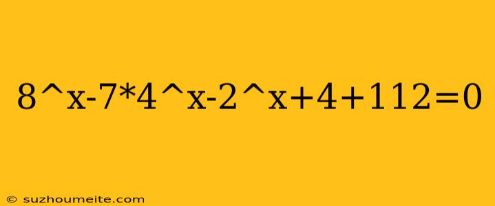 8^x-7*4^x-2^x+4+112=0