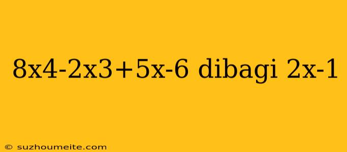 8x4-2x3+5x-6 Dibagi 2x-1