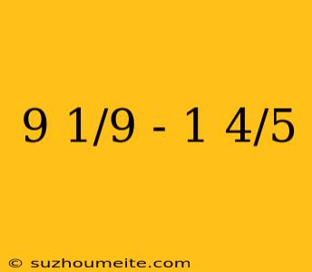 9 1/9 - 1 4/5