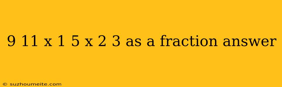 9 11 X 1 5 X 2 3 As A Fraction Answer