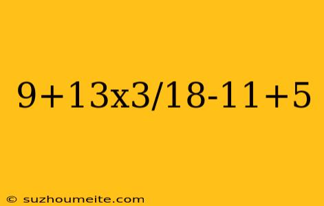 9+13x3/18-11+5