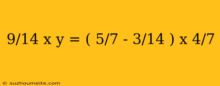 9/14 X Y = ( 5/7 - 3/14 ) X 4/7