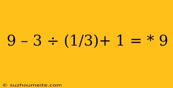 9 – 3 ÷ (1/3)+ 1 = * 9