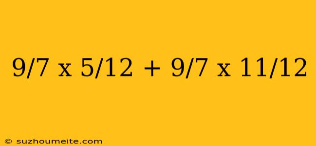 9/7 X 5/12 + 9/7 X 11/12