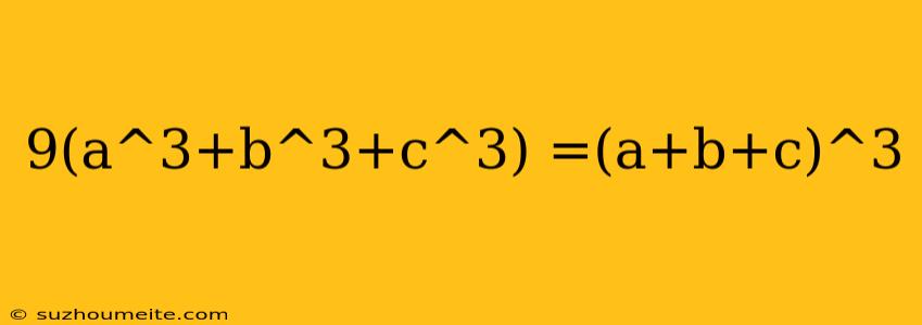 9(a^3+b^3+c^3) =(a+b+c)^3