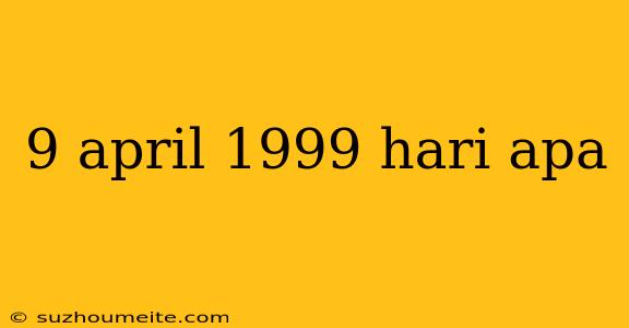 9 April 1999 Hari Apa