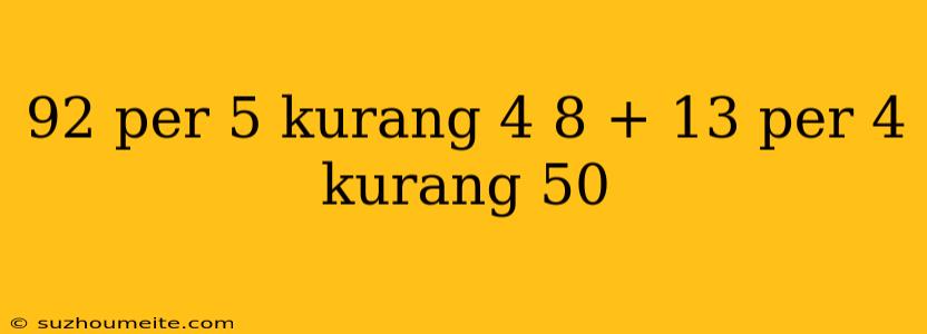 92 Per 5 Kurang 4 8 + 13 Per 4 Kurang 50