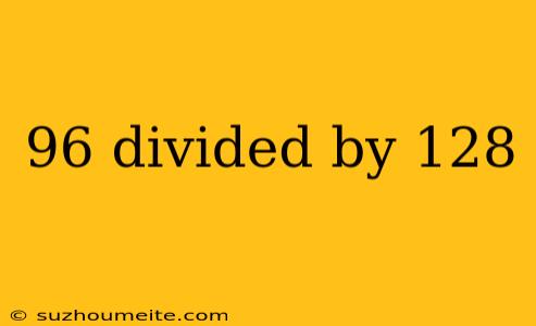 96 Divided By 128