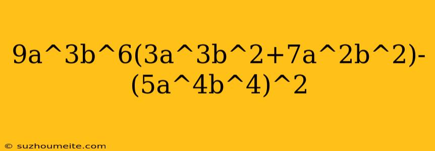 9a^3b^6(3a^3b^2+7a^2b^2)-(5a^4b^4)^2