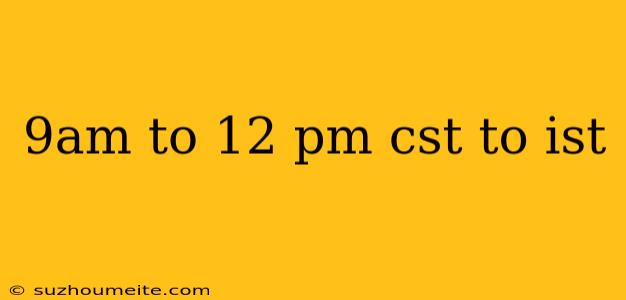 9am To 12 Pm Cst To Ist