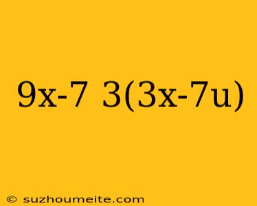 9x-7 3(3x-7u)