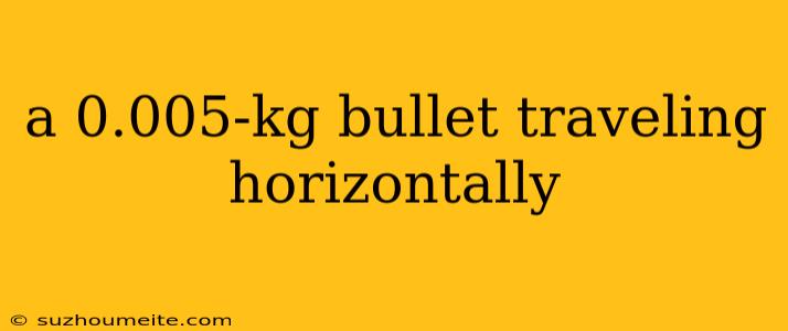 A 0.005-kg Bullet Traveling Horizontally