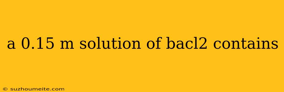 A 0.15 M Solution Of Bacl2 Contains