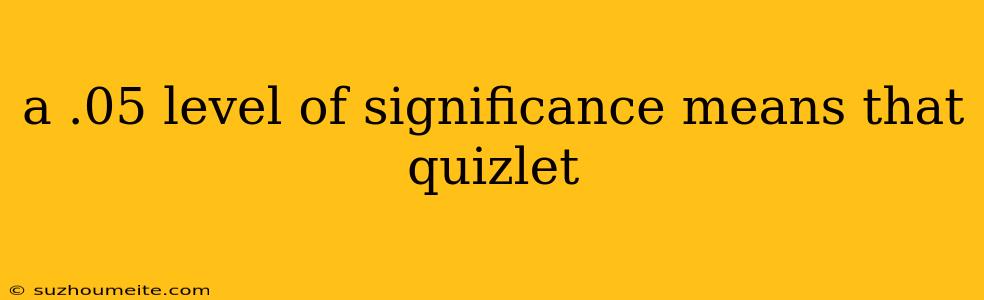 A .05 Level Of Significance Means That Quizlet