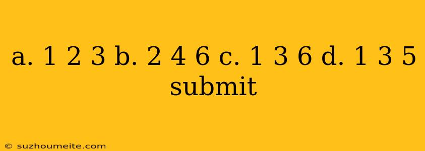 A. 1 2 3 B. 2 4 6 C. 1 3 6 D. 1 3 5 Submit