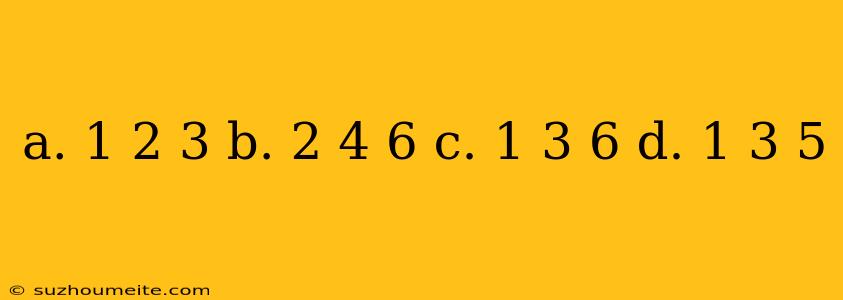 A. 1 2 3 B. 2 4 6 C. 1 3 6 D. 1 3 5