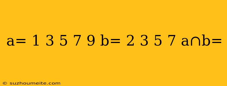 A= 1 3 5 7 9 B= 2 3 5 7 A∩b=