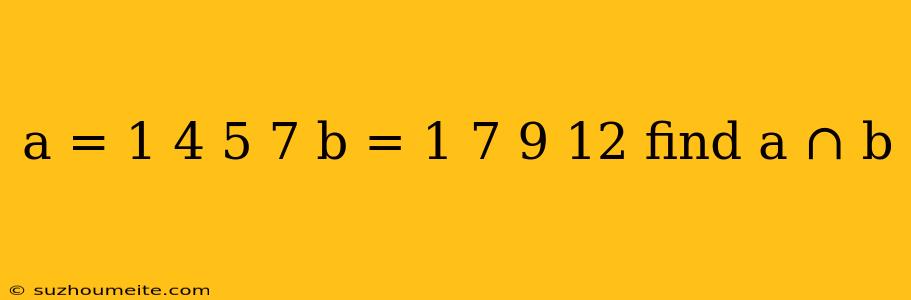 A = 1 4 5 7 B = 1 7 9 12 Find A ∩ B